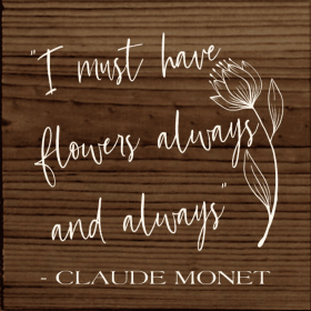 "I Must Have Flowers Always and Always" - Claude Monet (Color: Walnut Stain)