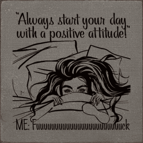 "Always start your day with a postitive attitude!" Me: Fuuuu (Color: Old Anchor Gray)