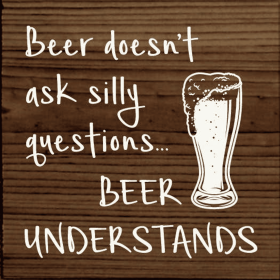Beer doesn't ask silly questions...beer understands (Color: Walnut Stain)