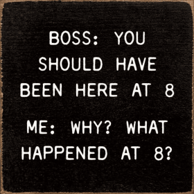 Boss: You Should Have Been Here At 8. Me: Why What Happened (Color: Old Black)