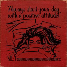 "Always start your day with a postitive attitude!" Me: Fuuuu (Color: Old Red)