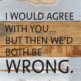 I would agree with you... but then we'd...  Wall Sign (Color: BW - Blue Whisper with Black Print, size: 10x10)