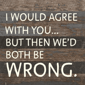 I would agree with you... but then we'd...  Wall Sign (Color: ES - Espresso Brown with Cream Print, size: 10x10)