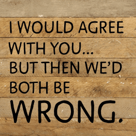 I would agree with you... but then we'd...  Wall Sign (Color: NR - Natural Reclaimed with Black Print, size: 10x10)