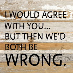 I would agree with you... but then we'd...  Wall Sign (Color: WR - White Reclaimed with Black Print, size: 10x10)